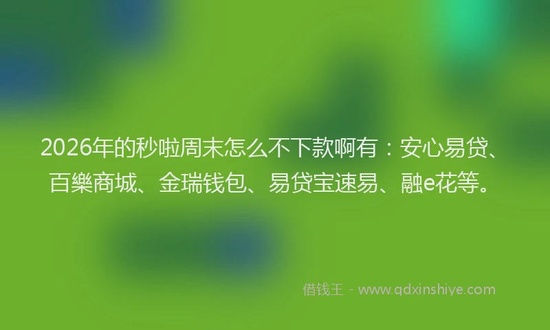 2026年的秒啦周末怎么不下款啊有：安心易贷、百樂商城、金瑞钱包、易贷宝速易、融e花等。