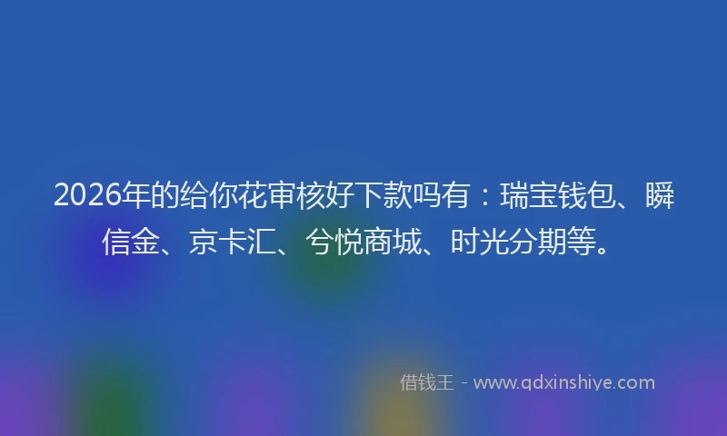 2026年的给你花审核好下款吗有：瑞宝钱包、瞬信金、京卡汇、兮悦商城、时光分期等。