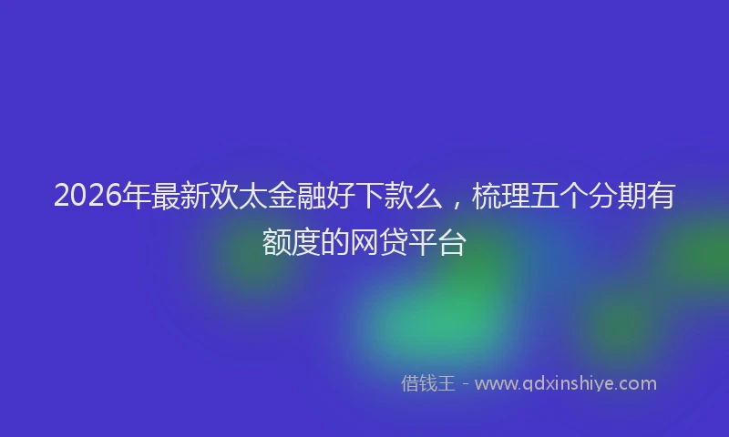 2026年最新欢太金融好下款么，梳理五个分期有额度的网贷平台