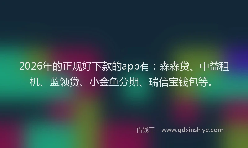2026年的正规好下款的app有：森森贷、中益租机、蓝领贷、小金鱼分期、瑞信宝钱包等。