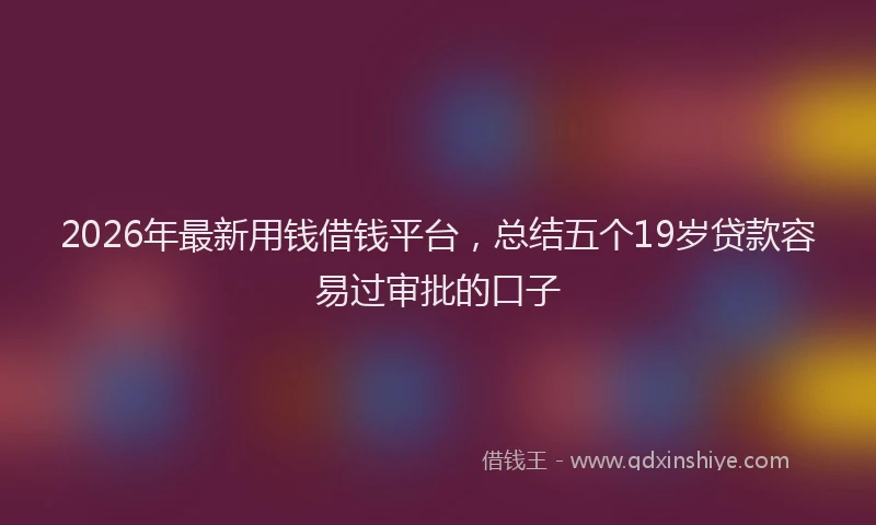 2026年最新用钱借钱平台，总结五个19岁贷款容易过审批的口子