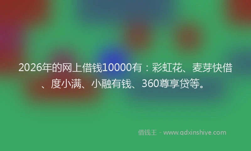 2026年的网上借钱10000有：彩虹花、麦芽快借、度小满、小融有钱、360尊享贷等。