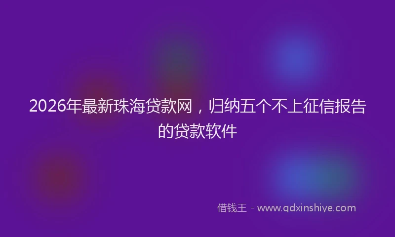 2026年最新珠海贷款网，归纳五个不上征信报告的贷款软件