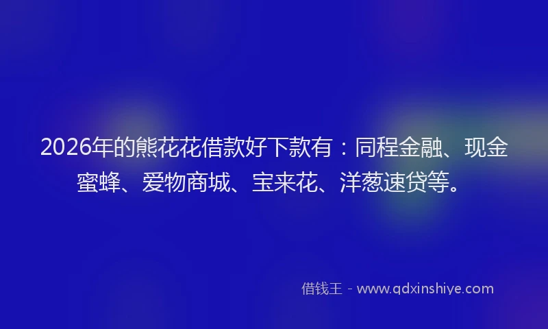 2026年的熊花花借款好下款有：同程金融、现金蜜蜂、爱物商城、宝来花、洋葱速贷等。