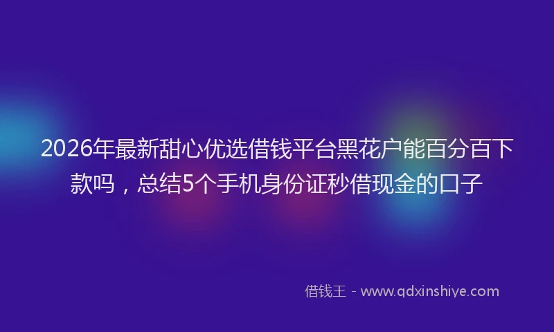 2026年最新甜心优选借钱平台黑花户能百分百下款吗，总结5个手机身份证秒借现金的口子