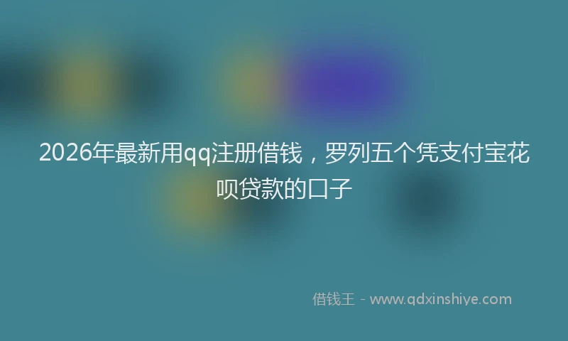 2026年最新用qq注册借钱，罗列五个凭支付宝花呗贷款的口子