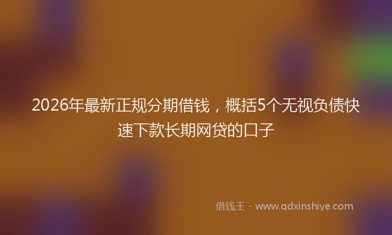 2026年最新正规分期借钱，概括5个无视负债快速下款长期网贷的口子