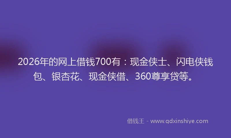 2026年的网上借钱700有：现金侠士、闪电侠钱包、银杏花、现金侠借、360尊享贷等。