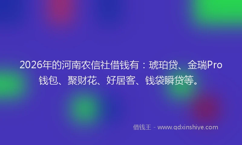 2026年的河南农信社借钱有：琥珀贷、金瑞Pro钱包、聚财花、好居客、钱袋瞬贷等。