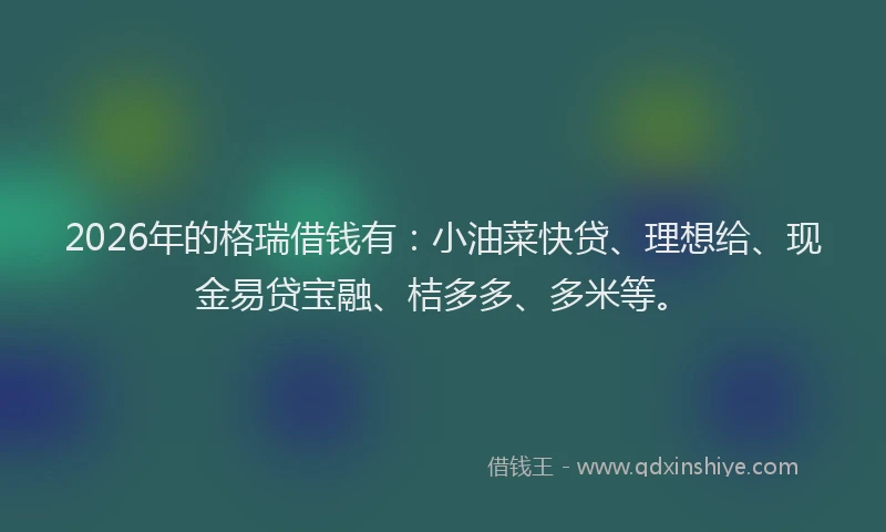 2026年的格瑞借钱有：小油菜快贷、理想给、现金易贷宝融、桔多多、多米等。