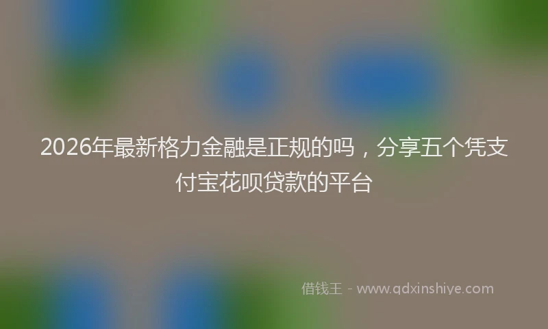 2026年最新格力金融是正规的吗，分享五个凭支付宝花呗贷款的平台