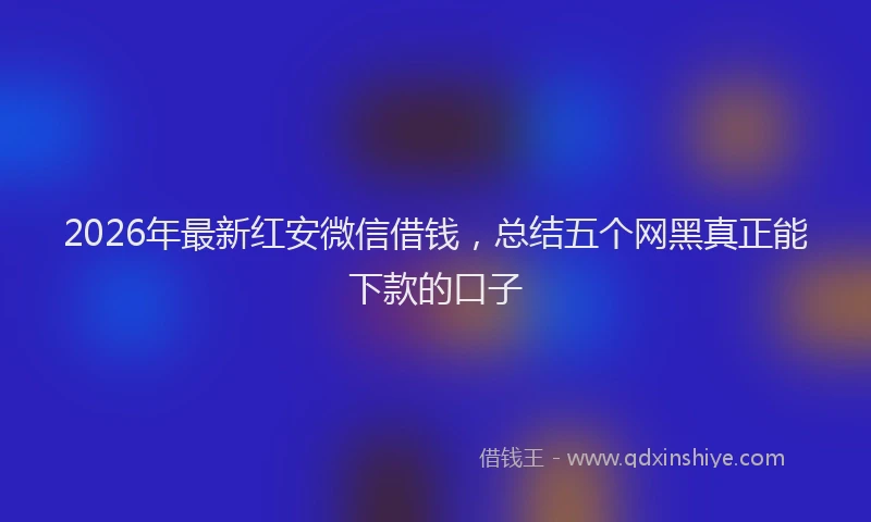 2026年最新红安微信借钱，总结五个网黑真正能下款的口子