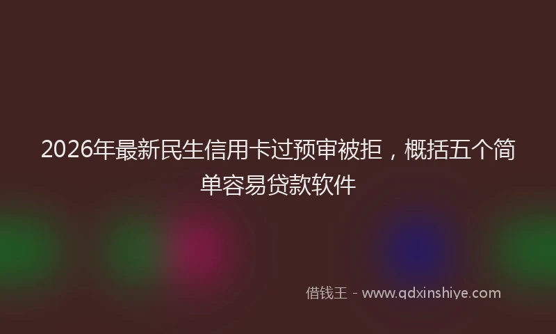 2026年最新民生信用卡过预审被拒，概括五个简单容易贷款软件