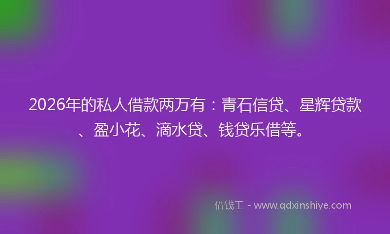 2026年的私人借款两万有：青石信贷、星辉贷款、盈小花、滴水贷、钱贷乐借等。