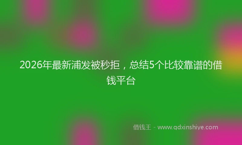 2026年最新浦发被秒拒，总结5个比较靠谱的借钱平台