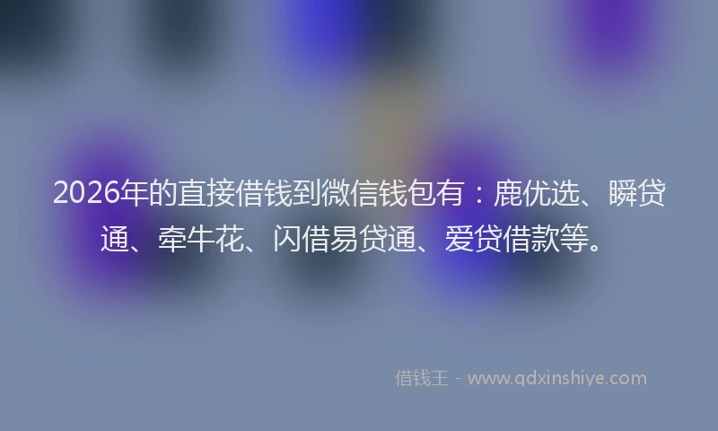 2026年的直接借钱到微信钱包有：鹿优选、瞬贷通、牵牛花、闪借易贷通、爱贷借款等。