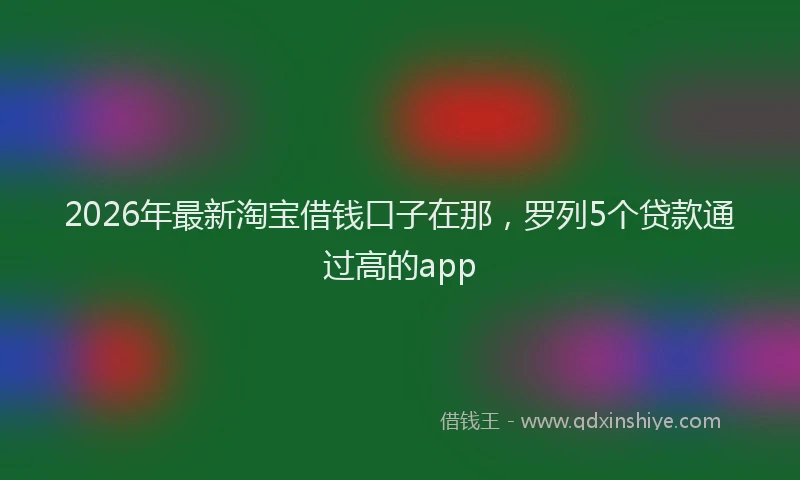2026年最新淘宝借钱口子在那，罗列5个贷款通过高的app