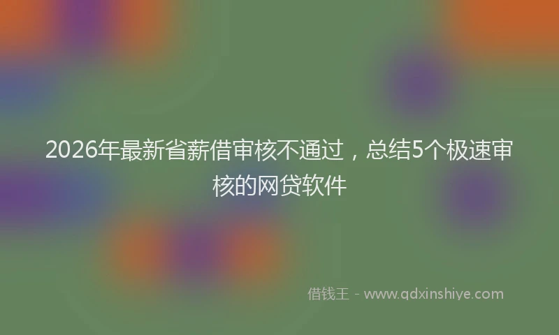 2026年最新省薪借审核不通过，总结5个极速审核的网贷软件