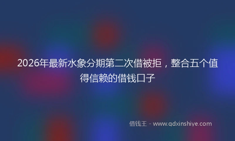 2026年最新水象分期第二次借被拒，整合五个值得信赖的借钱口子