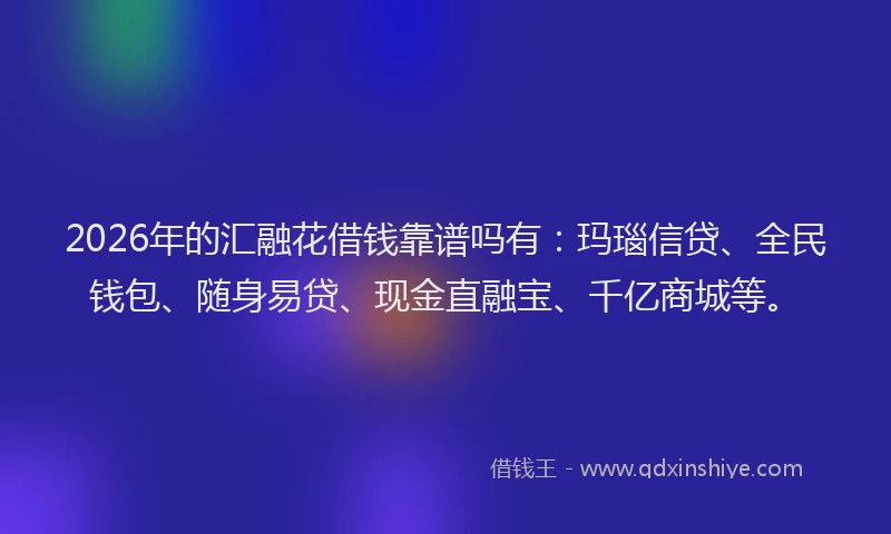 2026年的汇融花借钱靠谱吗有：玛瑙信贷、全民钱包、随身易贷、现金直融宝、千亿商城等。