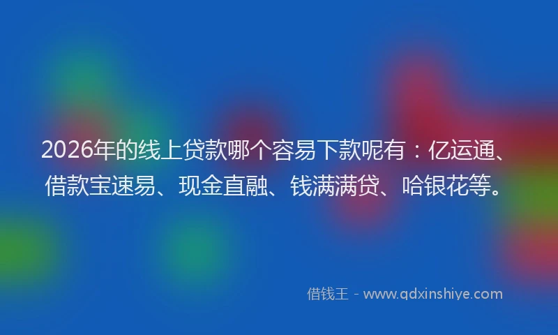 2026年的线上贷款哪个容易下款呢有：亿运通、借款宝速易、现金直融、钱满满贷、哈银花等。