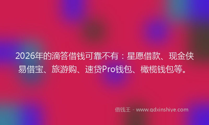 2026年的滴答借钱可靠不有：星愿借款、现金侠易借宝、旅游购、速贷Pro钱包、橄榄钱包等。