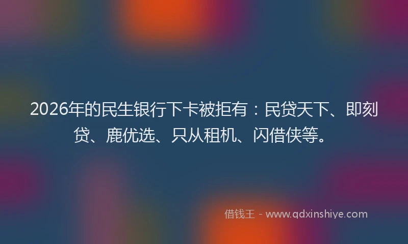 2026年的民生银行下卡被拒有：民贷天下、即刻贷、鹿优选、只从租机、闪借侠等。