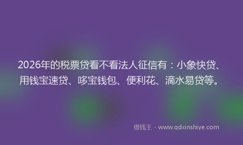 2026年的税票贷看不看法人征信有：小象快贷、用钱宝速贷、哆宝钱包、便利花、滴水易贷等。