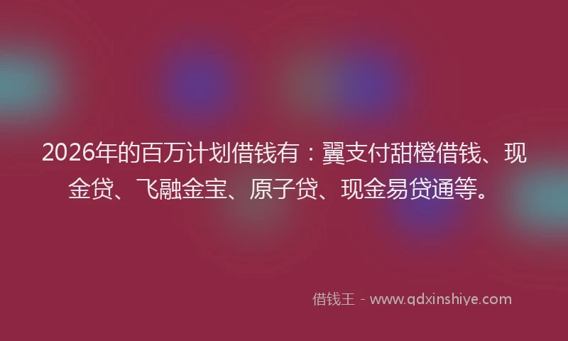 2026年的百万计划借钱有：翼支付甜橙借钱、现金贷、飞融金宝、原子贷、现金易贷通等。