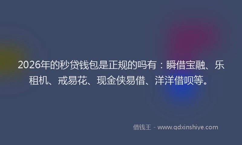 2026年的秒贷钱包是正规的吗有：瞬借宝融、乐租机、戒易花、现金侠易借、洋洋借呗等。