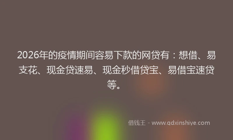 2026年的疫情期间容易下款的网贷有：想借、易支花、现金贷速易、现金秒借贷宝、易借宝速贷等。