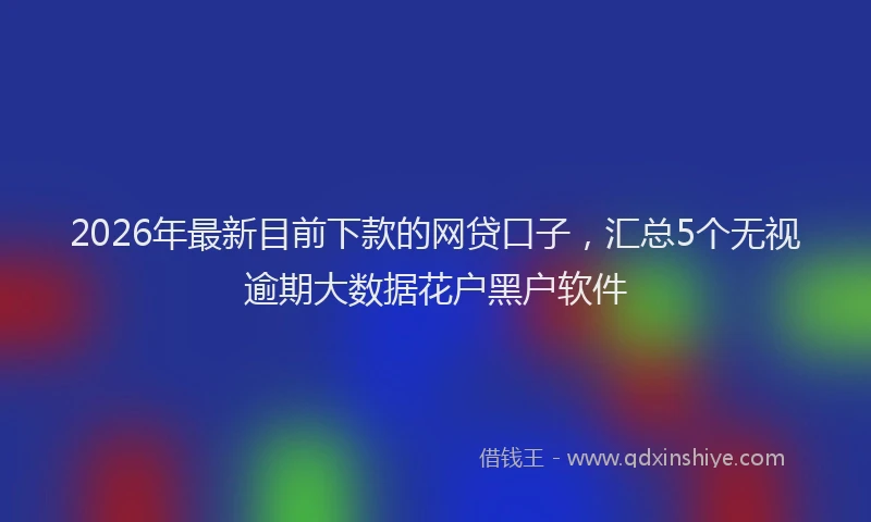 2026年最新目前下款的网贷口子，汇总5个无视逾期大数据花户黑户软件