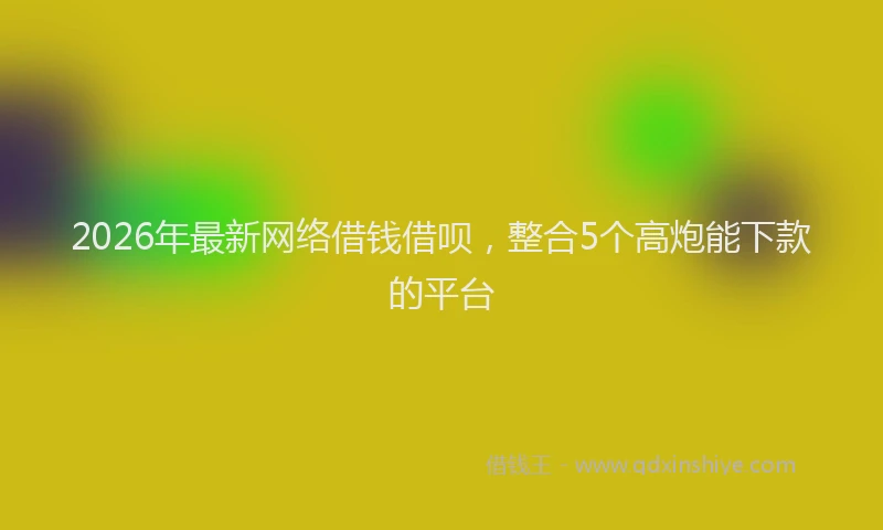 2026年最新网络借钱借呗，整合5个高炮能下款的平台