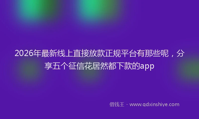 2026年最新线上直接放款正规平台有那些呢，分享五个征信花居然都下款的app
