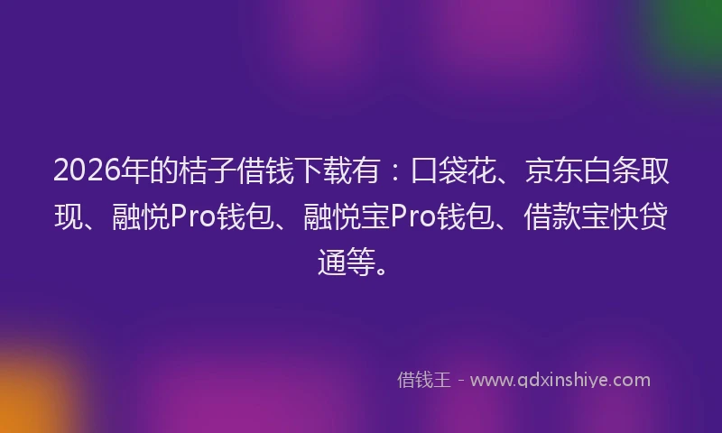2026年的桔子借钱下载有：口袋花、京东白条取现、融悦Pro钱包、融悦宝Pro钱包、借款宝快贷通等。