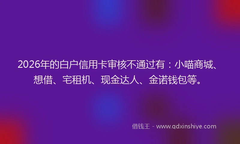 2026年的白户信用卡审核不通过有：小喵商城、想借、宅租机、现金达人、金诺钱包等。