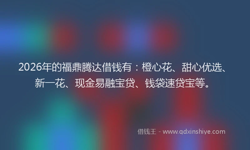 2026年的福鼎腾达借钱有：橙心花、甜心优选、新一花、现金易融宝贷、钱袋速贷宝等。