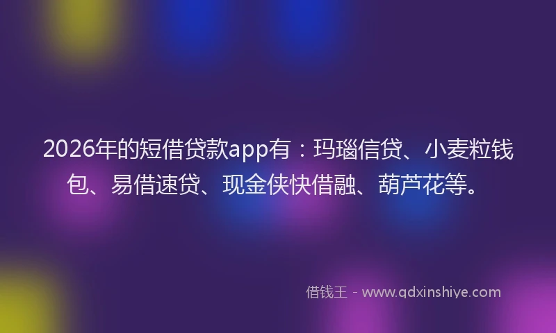 2026年的短借贷款app有：玛瑙信贷、小麦粒钱包、易借速贷、现金侠快借融、葫芦花等。