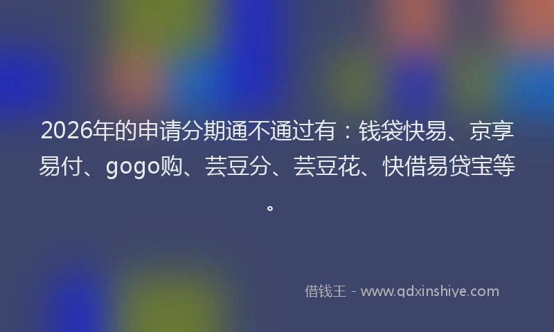2026年的申请分期通不通过有：钱袋快易、京享易付、gogo购、芸豆分、芸豆花、快借易贷宝等。
