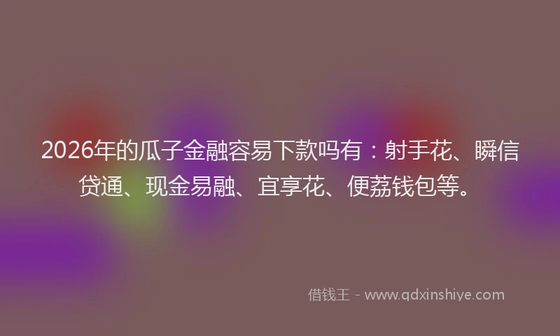 2026年的瓜子金融容易下款吗有：射手花、瞬信贷通、现金易融、宜享花、便荔钱包等。