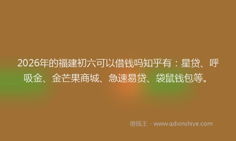 2026年的福建初六可以借钱吗知乎有：星贷、呼吸金、金芒果商城、急速易贷、袋鼠钱包等。