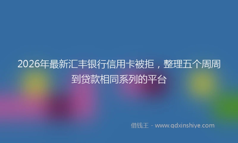 2026年最新汇丰银行信用卡被拒，整理五个周周到贷款相同系列的平台