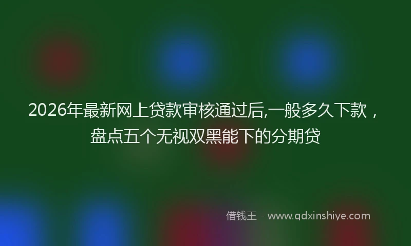 2026年最新网上贷款审核通过后,一般多久下款，盘点五个无视双黑能下的分期贷