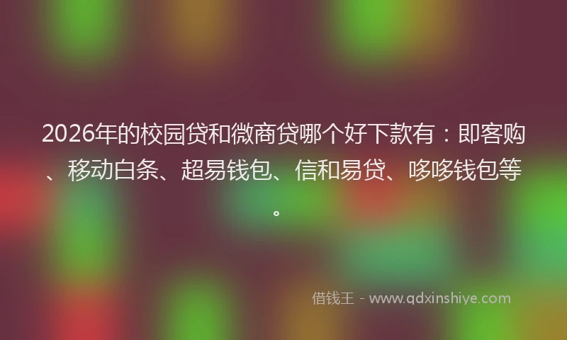 2026年的校园贷和微商贷哪个好下款有：即客购、移动白条、超易钱包、信和易贷、哆哆钱包等。