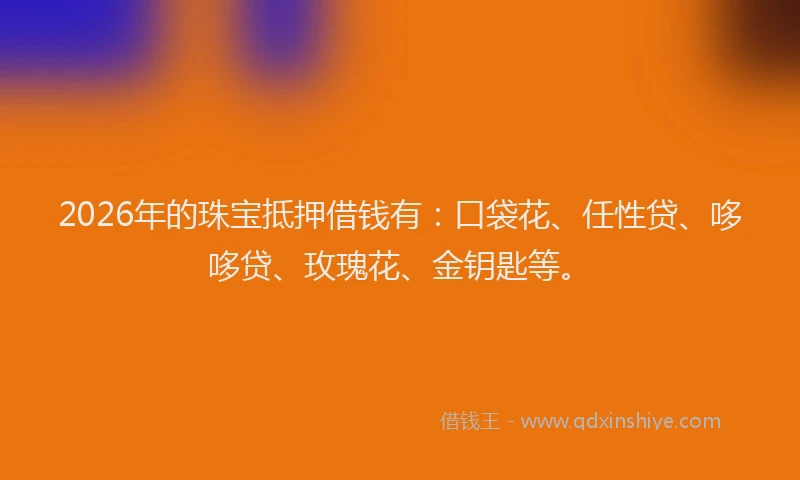 2026年的珠宝抵押借钱有：口袋花、任性贷、哆哆贷、玫瑰花、金钥匙等。