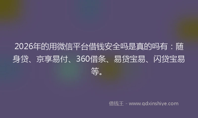 2026年的用微信平台借钱安全吗是真的吗有：随身贷、京享易付、360借条、易贷宝易、闪贷宝易等。