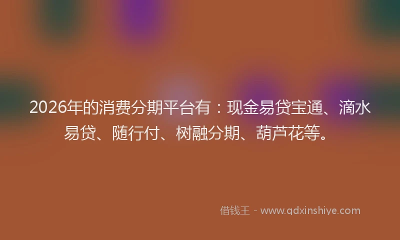 2026年的消费分期平台有：现金易贷宝通、滴水易贷、随行付、树融分期、葫芦花等。