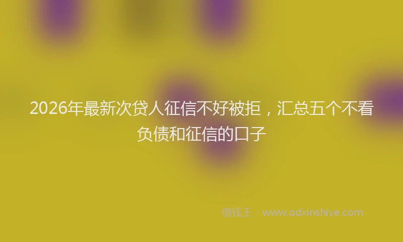 2026年最新次贷人征信不好被拒，汇总五个不看负债和征信的口子