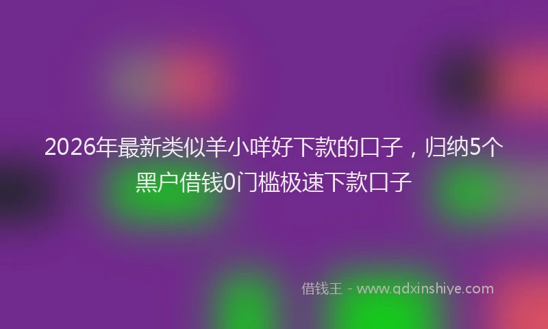 2026年最新类似羊小咩好下款的口子，归纳5个黑户借钱0门槛极速下款口子