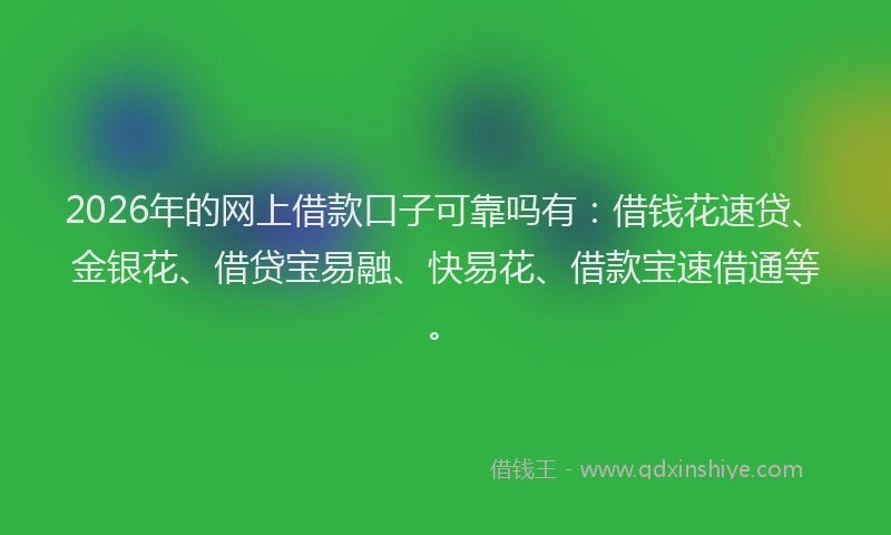 2026年的网上借款口子可靠吗有：借钱花速贷、金银花、借贷宝易融、快易花、借款宝速借通等。